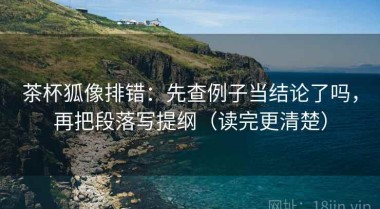 茶杯狐像排错：先查例子当结论了吗，再把段落写提纲（读完更清楚）