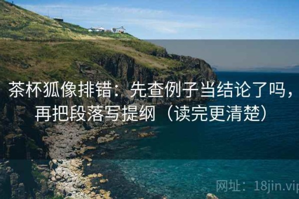 茶杯狐像排错：先查例子当结论了吗，再把段落写提纲（读完更清楚）