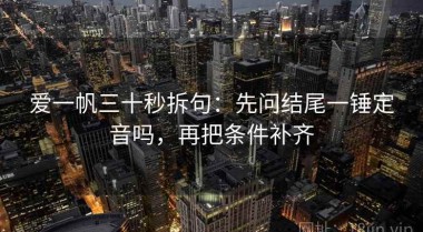 爱一帆三十秒拆句：先问结尾一锤定音吗，再把条件补齐
