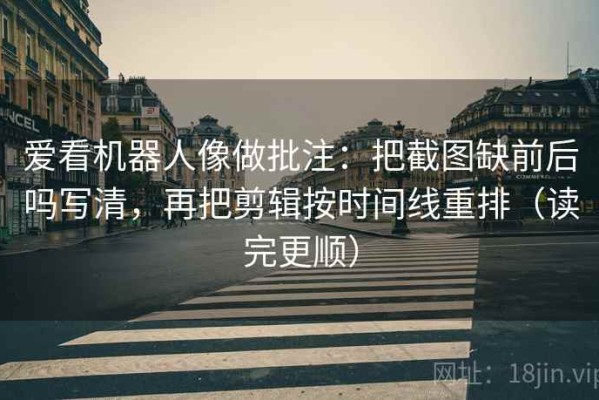 爱看机器人像做批注：把截图缺前后吗写清，再把剪辑按时间线重排（读完更顺）