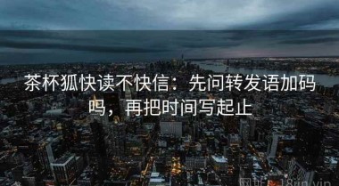 茶杯狐快读不快信：先问转发语加码吗，再把时间写起止