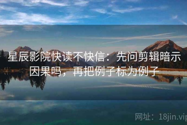 星辰影院快读不快信：先问剪辑暗示因果吗，再把例子标为例子
