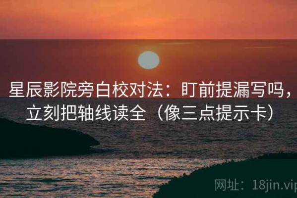 星辰影院旁白校对法：盯前提漏写吗，立刻把轴线读全（像三点提示卡）