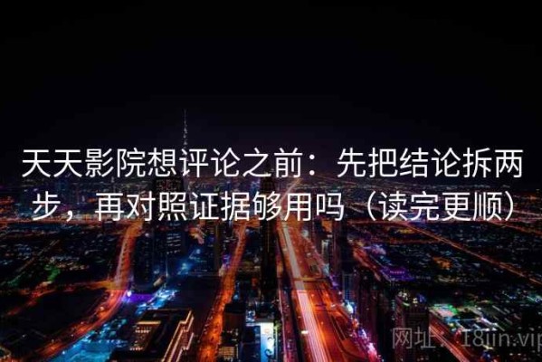 天天影院想评论之前：先把结论拆两步，再对照证据够用吗（读完更顺）