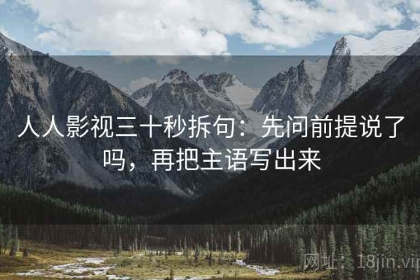 人人影视三十秒拆句：先问前提说了吗，再把主语写出来