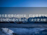 欧乐影视旁白校对法：盯前提漏写吗，立刻把标题改成问句（读完更清醒）
