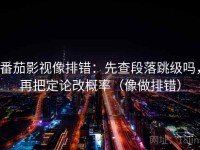 番茄影视像排错：先查段落跳级吗，再把定论改概率（像做排错）