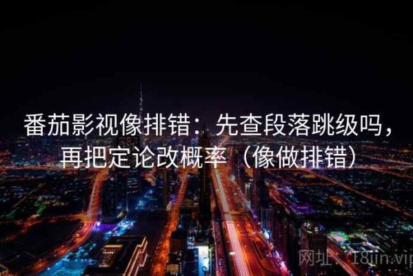 番茄影视像排错：先查段落跳级吗，再把定论改概率（像做排错）