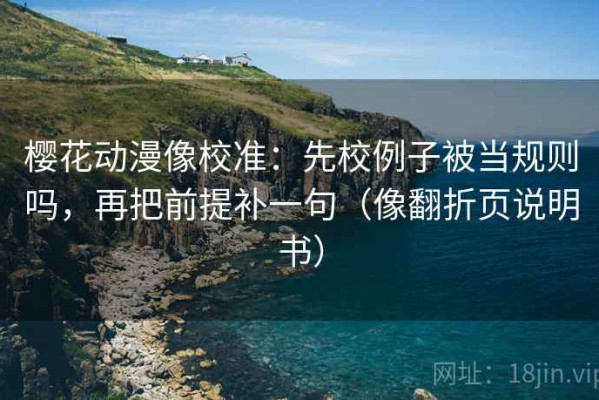 樱花动漫像校准：先校例子被当规则吗，再把前提补一句（像翻折页说明书）