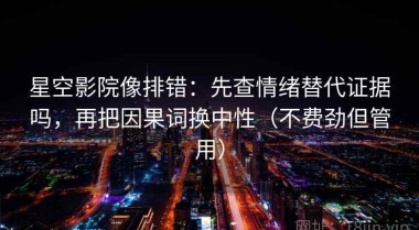 星空影院像排错：先查情绪替代证据吗，再把因果词换中性（不费劲但管用）