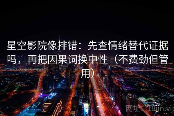 星空影院像排错：先查情绪替代证据吗，再把因果词换中性（不费劲但管用）