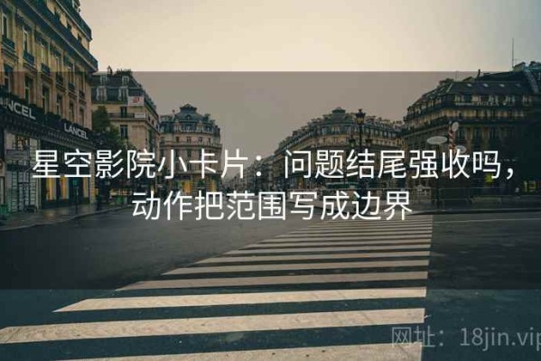 星空影院小卡片：问题结尾强收吗，动作把范围写成边界