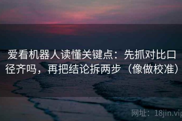 爱看机器人读懂关键点：先抓对比口径齐吗，再把结论拆两步（像做校准）