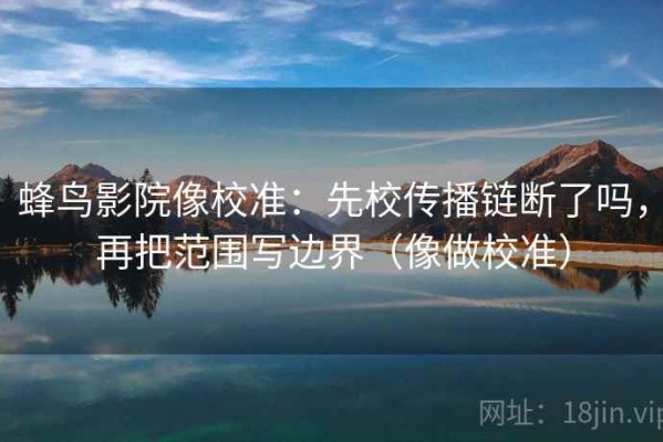 蜂鸟影院像校准：先校传播链断了吗，再把范围写边界（像做校准）
