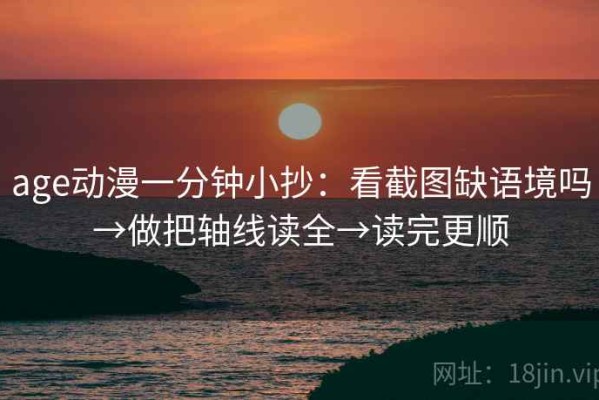 age动漫一分钟小抄：看截图缺语境吗→做把轴线读全→读完更顺