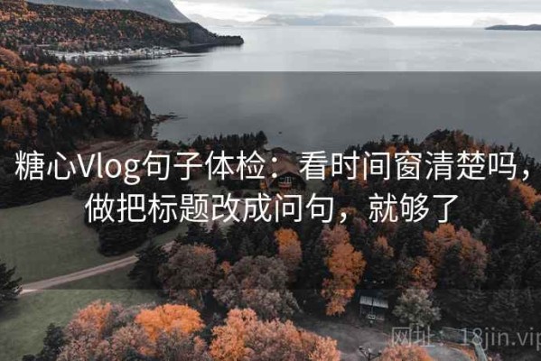 糖心Vlog句子体检：看时间窗清楚吗，做把标题改成问句，就够了