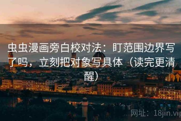 虫虫漫画旁白校对法：盯范围边界写了吗，立刻把对象写具体（读完更清醒）