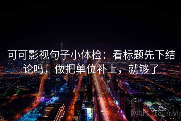 可可影视句子小体检：看标题先下结论吗，做把单位补上，就够了