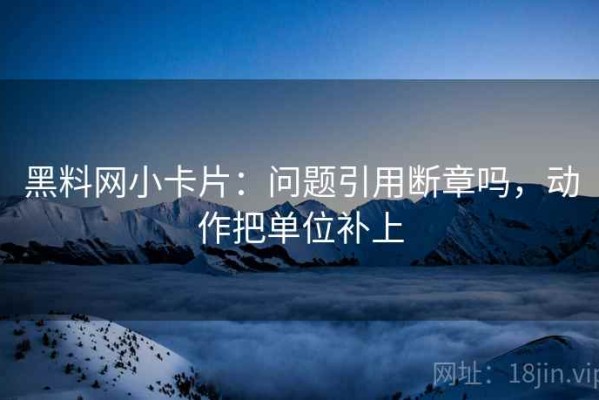 黑料网小卡片：问题引用断章吗，动作把单位补上