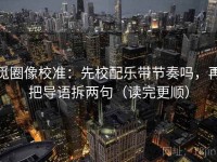 觅圈像校准：先校配乐带节奏吗，再把导语拆两句（读完更顺）