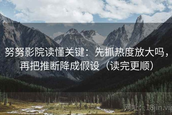 努努影院读懂关键：先抓热度放大吗，再把推断降成假设（读完更顺）