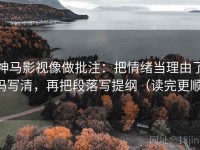 神马影视像做批注：把情绪当理由了吗写清，再把段落写提纲（读完更顺）