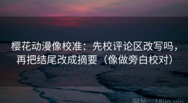 樱花动漫像校准：先校评论区改写吗，再把结尾改成摘要（像做旁白校对）