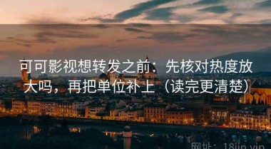 可可影视想转发之前：先核对热度放大吗，再把单位补上（读完更清楚）