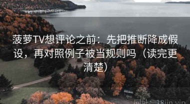 菠萝TV想评论之前：先把推断降成假设，再对照例子被当规则吗（读完更清楚）