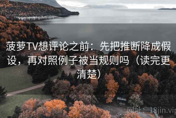 菠萝TV想评论之前：先把推断降成假设，再对照例子被当规则吗（读完更清楚）
