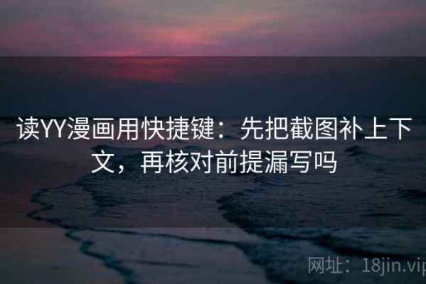 读YY漫画用快捷键：先把截图补上下文，再核对前提漏写吗