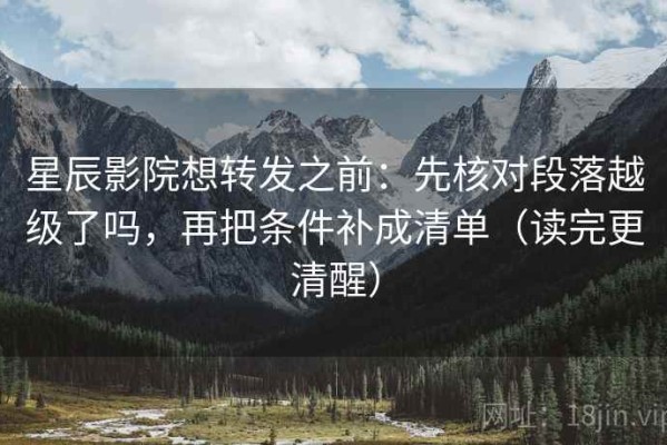 星辰影院想转发之前：先核对段落越级了吗，再把条件补成清单（读完更清醒）