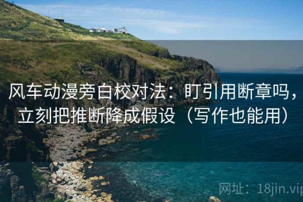 风车动漫旁白校对法：盯引用断章吗，立刻把推断降成假设（写作也能用）