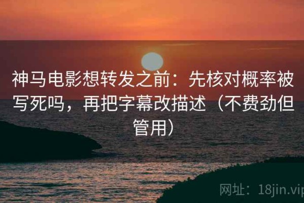 神马电影想转发之前：先核对概率被写死吗，再把字幕改描述（不费劲但管用）