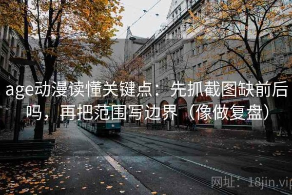 age动漫读懂关键点：先抓截图缺前后吗，再把范围写边界（像做复盘）