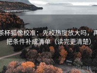 茶杯狐像校准：先校热度放大吗，再把条件补成清单（读完更清楚）