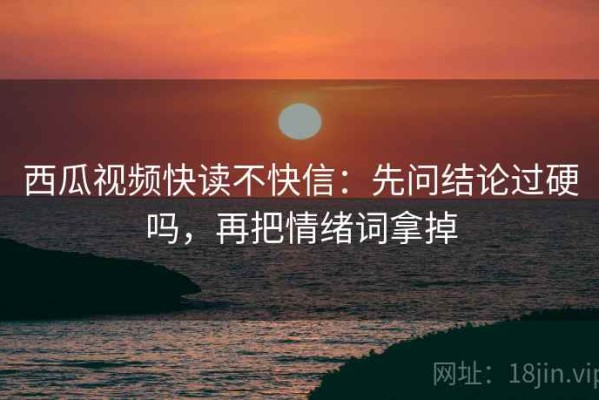 西瓜视频快读不快信：先问结论过硬吗，再把情绪词拿掉