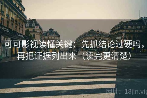 可可影视读懂关键：先抓结论过硬吗，再把证据列出来（读完更清楚）