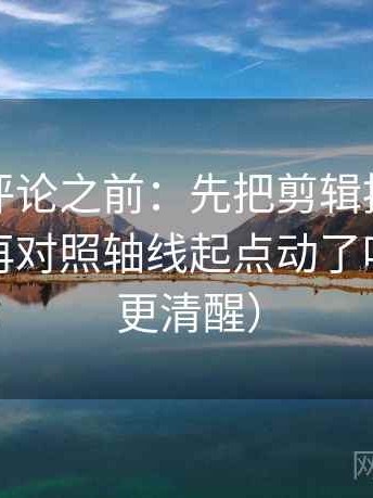 推特想评论之前：先把剪辑按时间线重排，再对照轴线起点动了吗（读完更清醒）