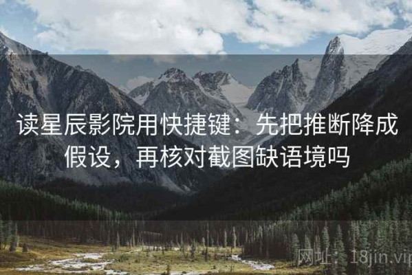 读星辰影院用快捷键：先把推断降成假设，再核对截图缺语境吗