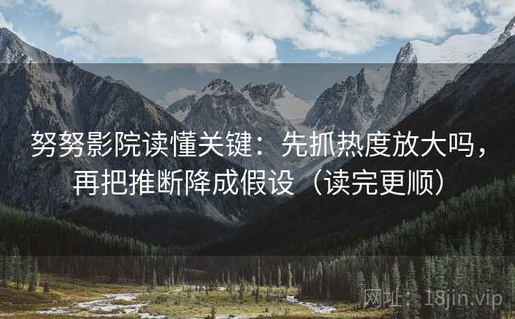 努努影院读懂关键：先抓热度放大吗，再把推断降成假设（读完更顺）