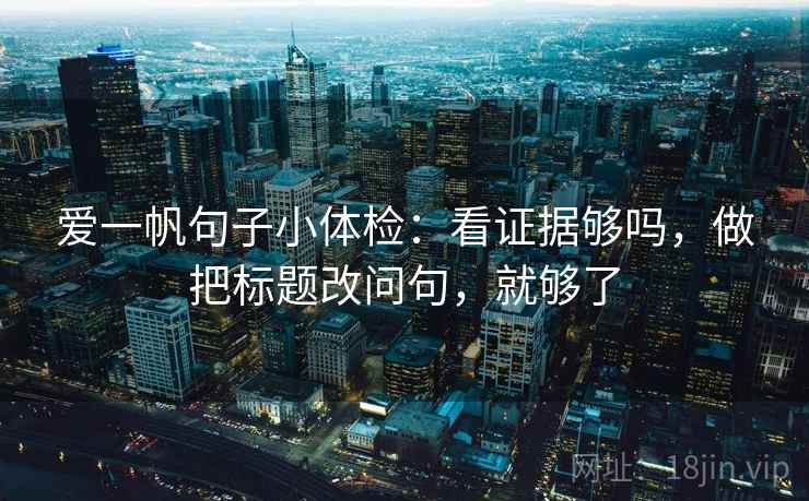 爱一帆句子小体检:看证据够吗,做把标题改问句,就够了 爱一帆句子小体检:看证据够吗,做把标题改问句,就够了
