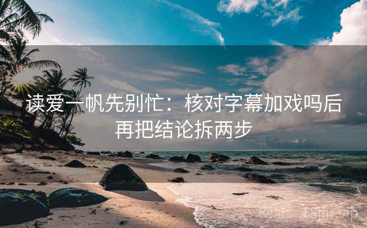 读爱一帆先别忙:核对字幕加戏吗后再把结论拆两步 读爱一帆先别忙:核对字幕加戏吗后再把结论拆两步