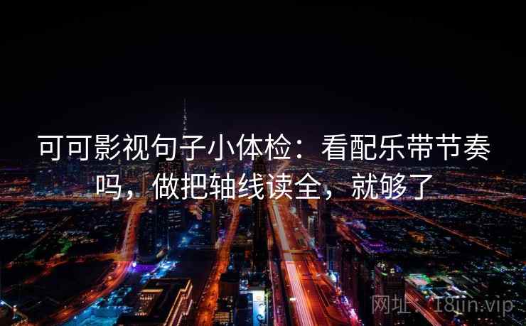 可可影视句子小体检：看配乐带节奏吗，做把轴线读全，就够了