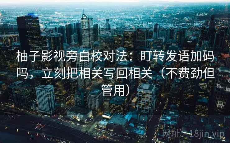 柚子影视旁白校对法:盯转发语加码吗,立刻把相关写回相关(不费劲但管用) 柚子影视旁白校对法:盯转发语加码吗,立刻把相关写回相关(不费劲但管用)