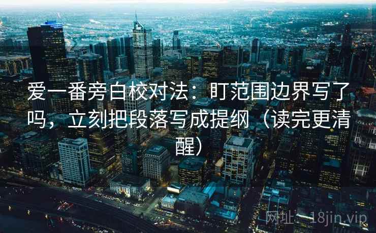 爱一番旁白校对法:盯范围边界写了吗,立刻把段落写成提纲(读完更清醒) 爱一番旁白校对法:盯范围边界写了吗,立刻把段落写成提纲(读完更清醒)
