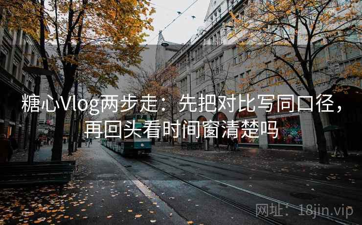 糖心Vlog两步走：先把对比写同口径，再回头看时间窗清楚吗