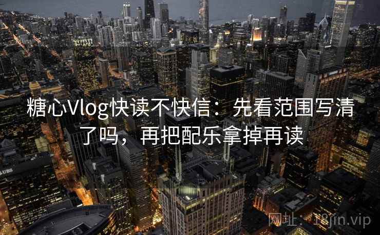 糖心Vlog快读不快信：先看范围写清了吗，再把配乐拿掉再读