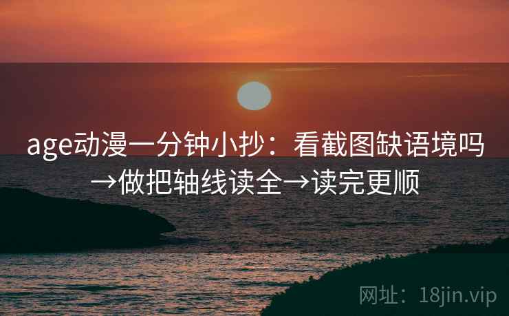age动漫一分钟小抄：看截图缺语境吗→做把轴线读全→读完更顺