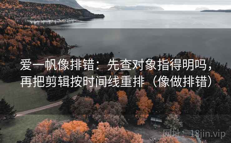 爱一帆像排错：先查对象指得明吗，再把剪辑按时间线重排（像做排错）